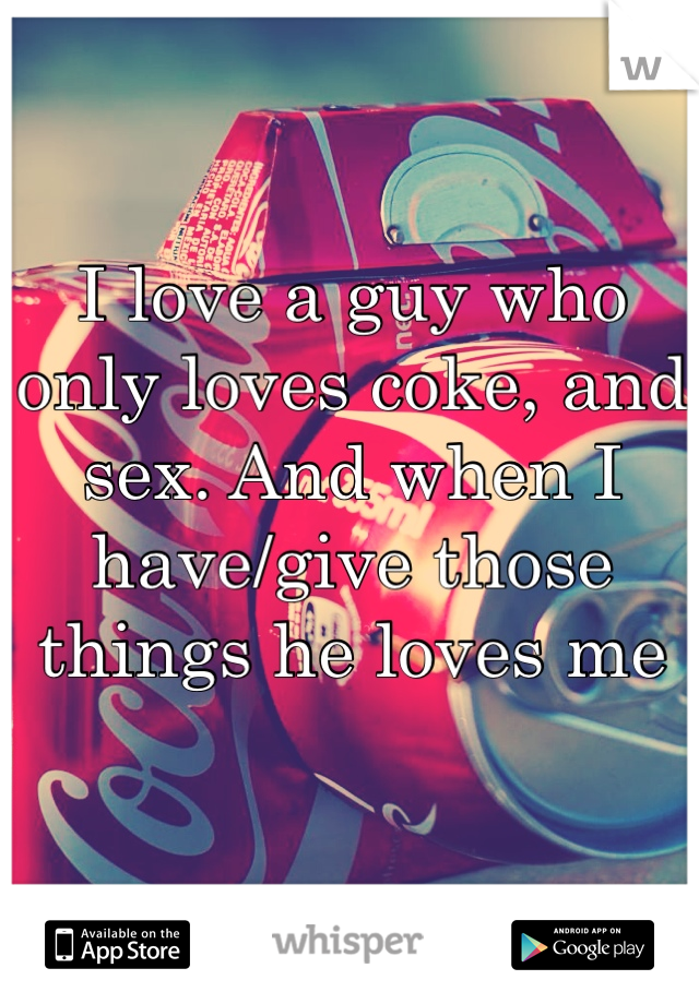 I love a guy who only loves coke, and sex. And when I have/give those things he loves me 