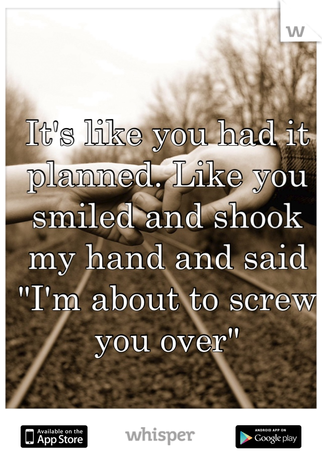 It's like you had it planned. Like you smiled and shook my hand and said "I'm about to screw you over"