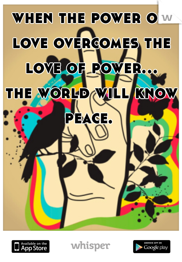 when the power of love overcomes the love of power... the world will know peace. 