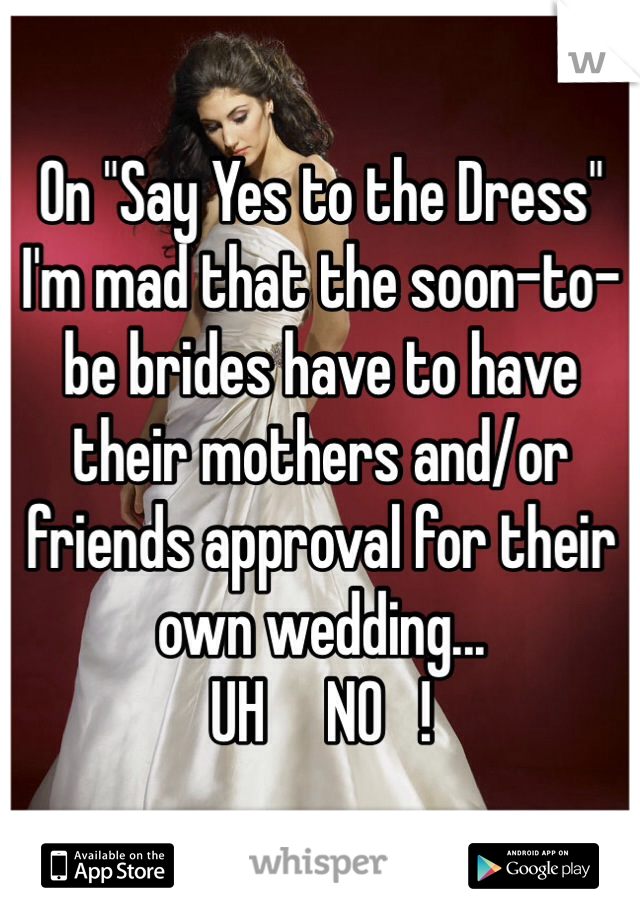 On "Say Yes to the Dress" I'm mad that the soon-to-be brides have to have their mothers and/or friends approval for their own wedding...
UH     NO   ! 