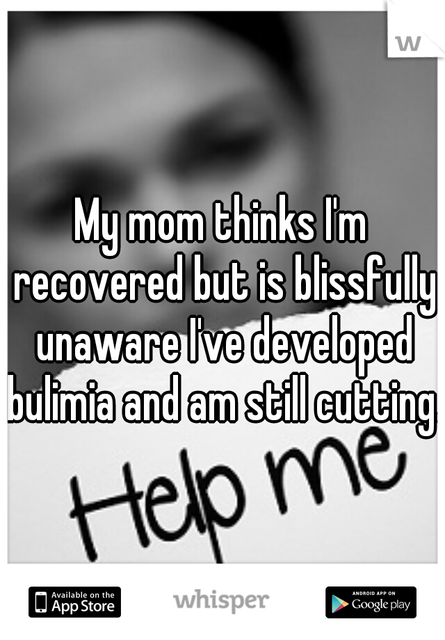 My mom thinks I'm recovered but is blissfully unaware I've developed bulimia and am still cutting. 