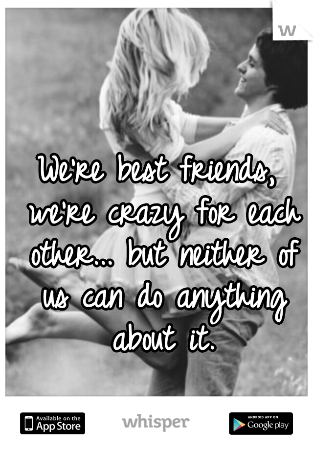 We're best friends, we're crazy for each other... but neither of us can do anything about it.