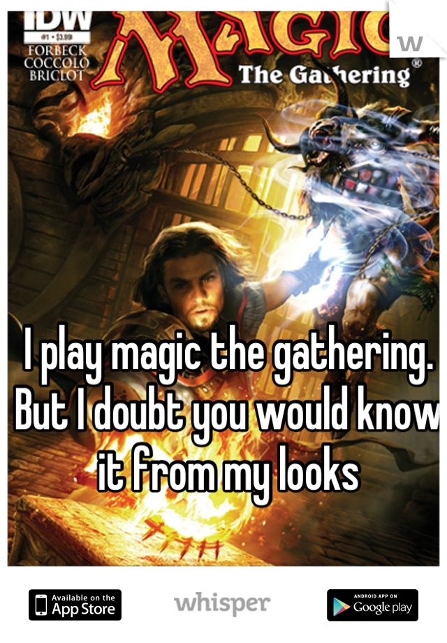 I play magic the gathering. But I doubt you would know it from my looks
