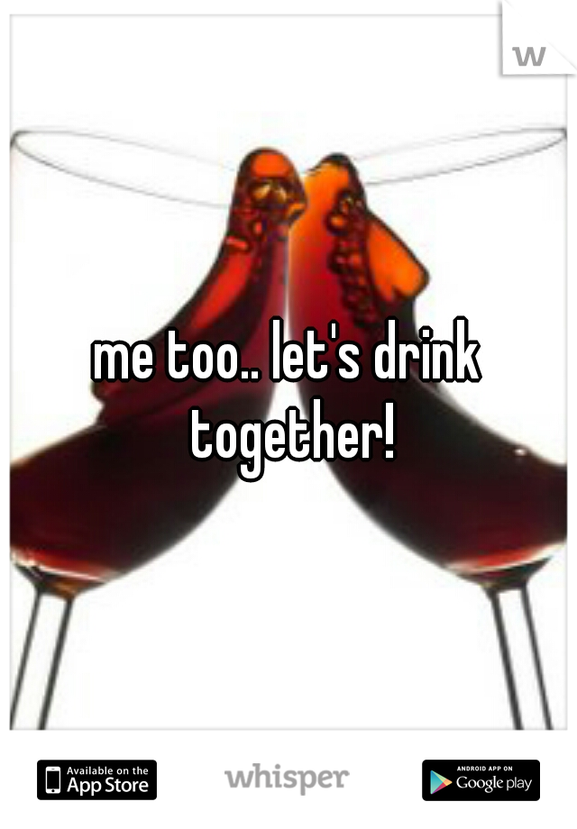 me too.. let's drink together!