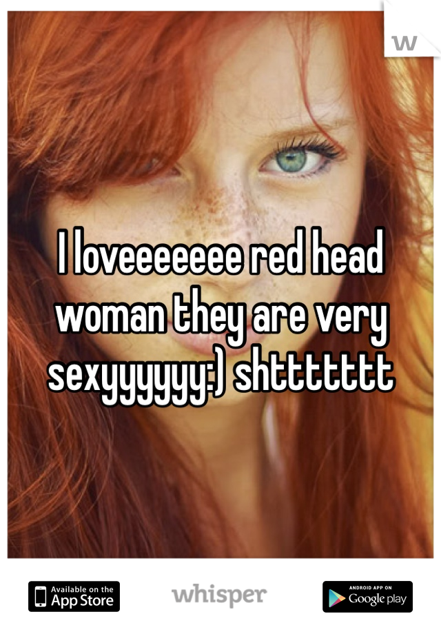 I loveeeeeee red head woman they are very sexyyyyyy:) shttttttt