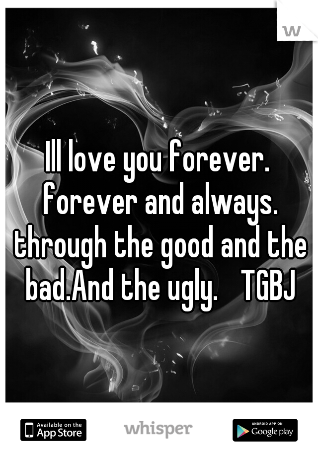 Ill love you forever. forever and always. through the good and the bad.And the ugly. 
TGBJ
