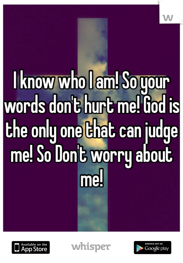 I know who I am! So your words don't hurt me! God is the only one that can judge me! So Don't worry about me! 