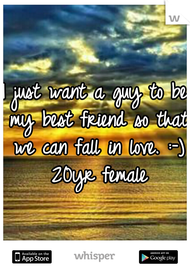 I just want a guy to be my best friend so that we can fall in love. :-) 20yr female