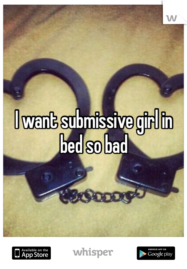 I want submissive girl in bed so bad