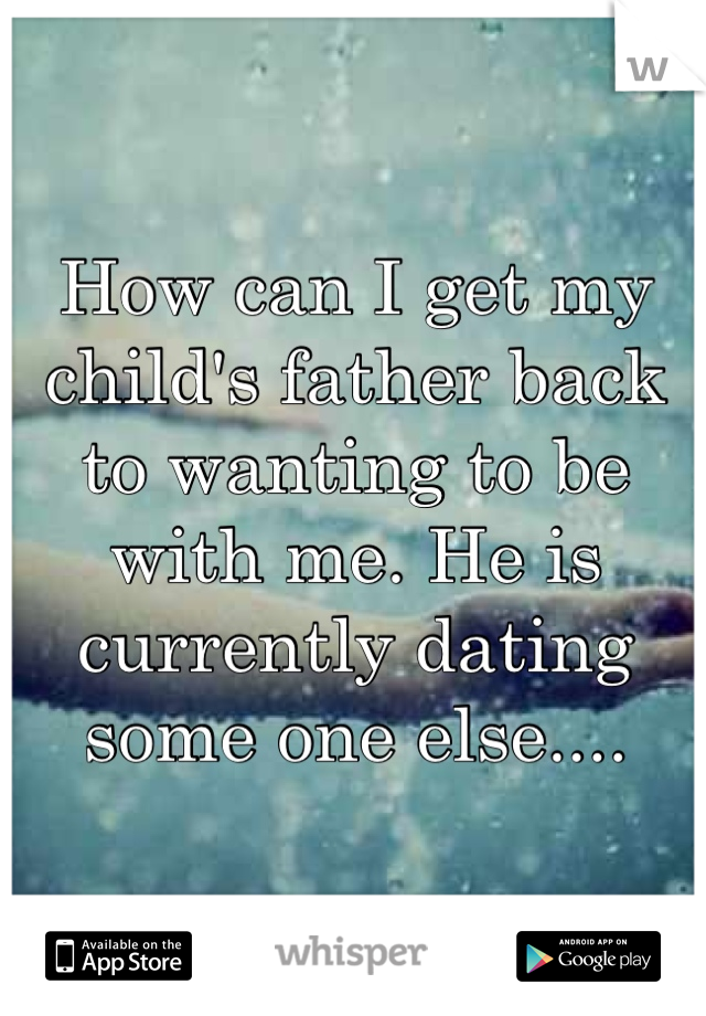 How can I get my child's father back to wanting to be with me. He is currently dating some one else....
