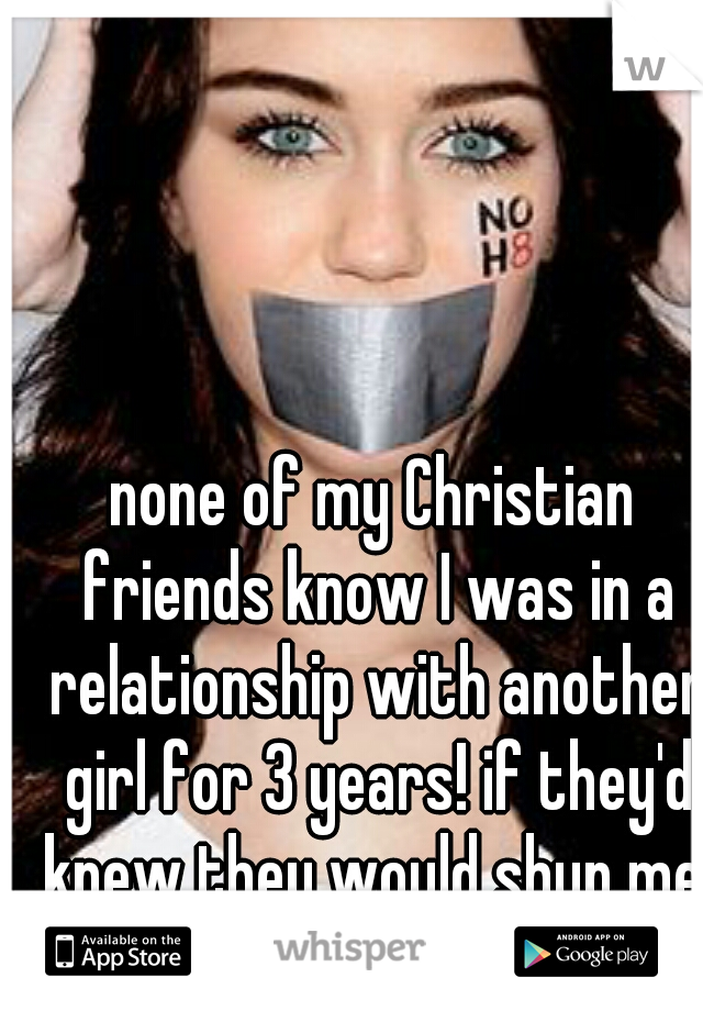 none of my Christian friends know I was in a relationship with another girl for 3 years! if they'd knew they would shun me.