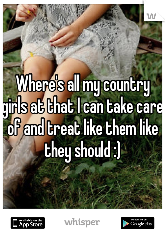 Where's all my country girls at that I can take care of and treat like them like they should :)