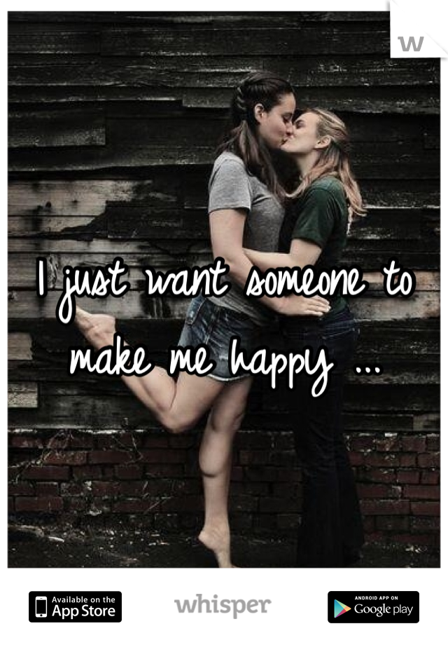 I just want someone to make me happy ...