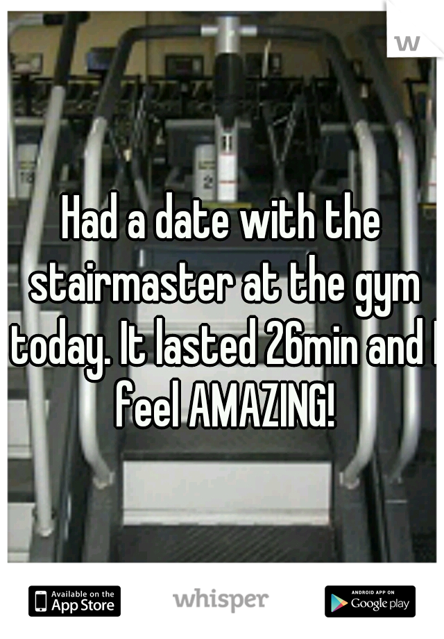 Had a date with the stairmaster at the gym today. It lasted 26min and I feel AMAZING!