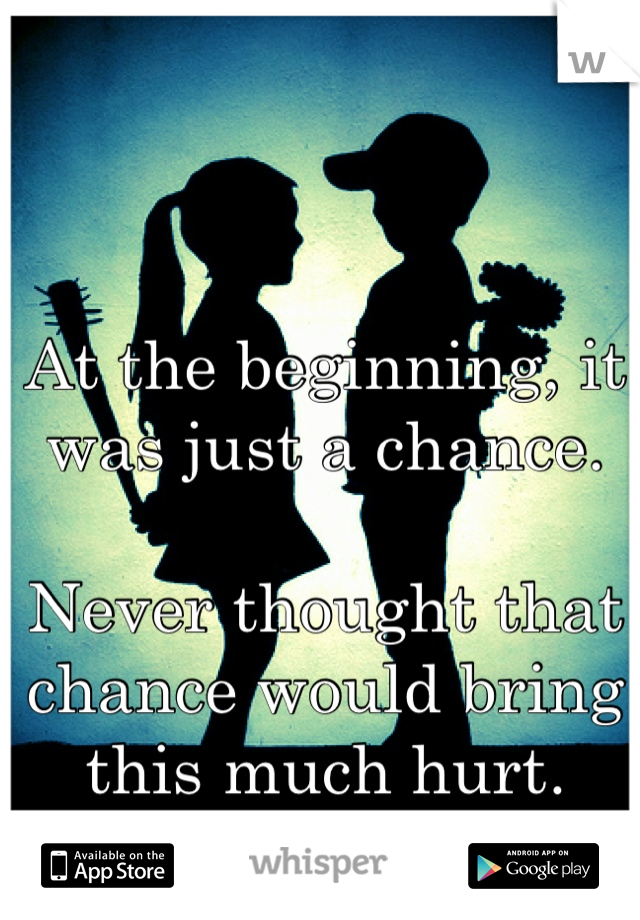 At the beginning, it was just a chance. 

Never thought that chance would bring this much hurt.