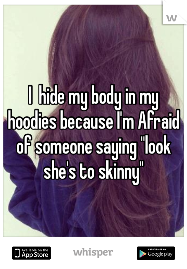 I  hide my body in my hoodies because I'm Afraid of someone saying "look she's to skinny"  