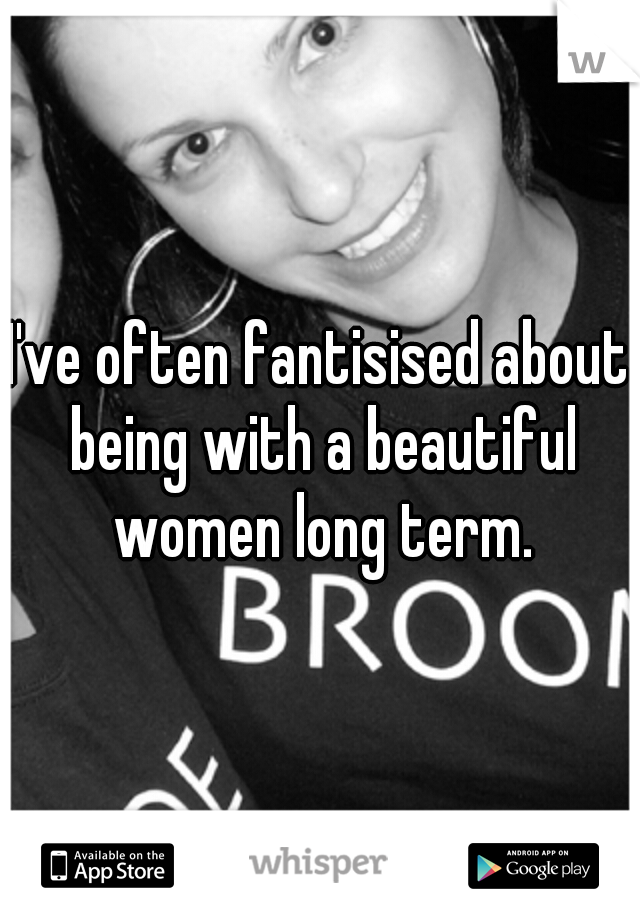 I've often fantisised about being with a beautiful women long term.