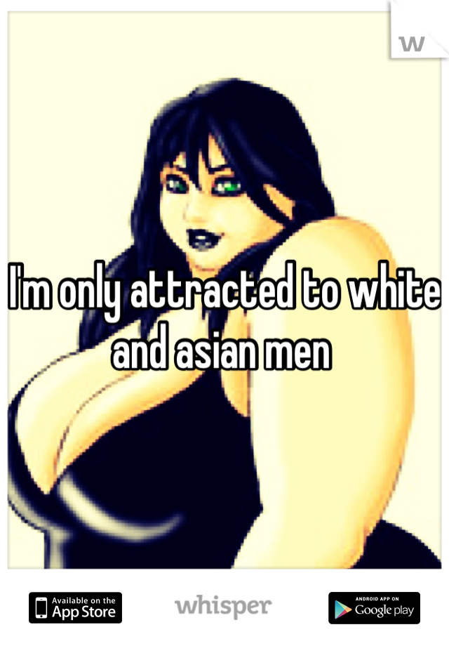 I'm only attracted to white and asian men 