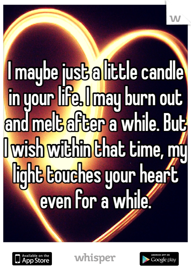 I maybe just a little candle in your life. I may burn out and melt after a while. But I wish within that time, my light touches your heart even for a while.