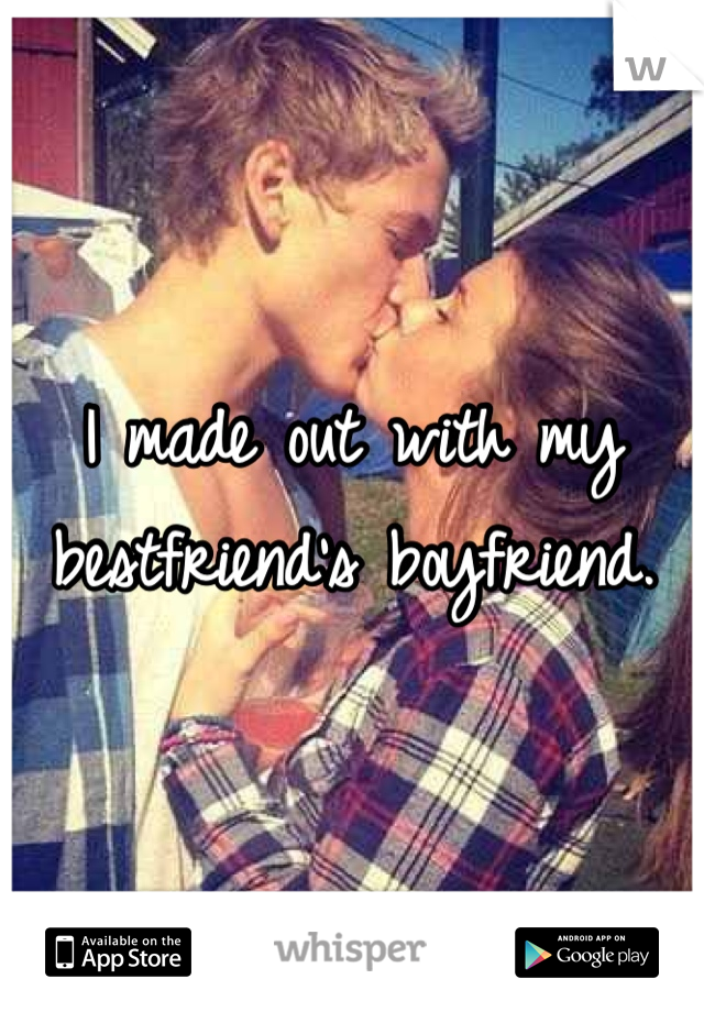 I made out with my bestfriend's boyfriend.