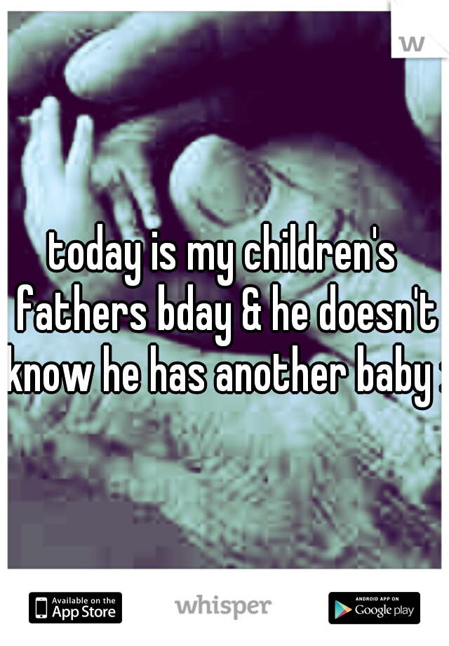 today is my children's fathers bday & he doesn't know he has another baby :(