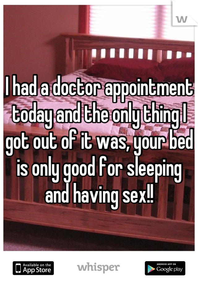 I had a doctor appointment today and the only thing I got out of it was, your bed is only good for sleeping and having sex!!