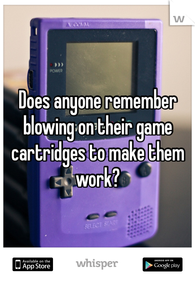 Does anyone remember blowing on their game cartridges to make them work? 