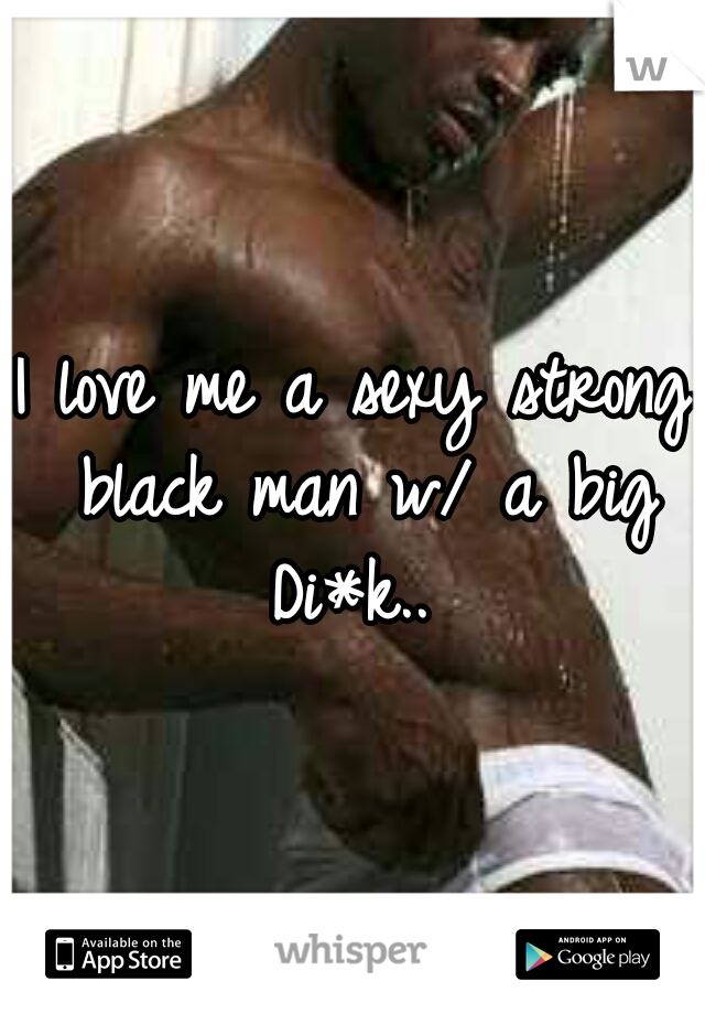 I love me a sexy strong black man w/ a big Di*k.. 