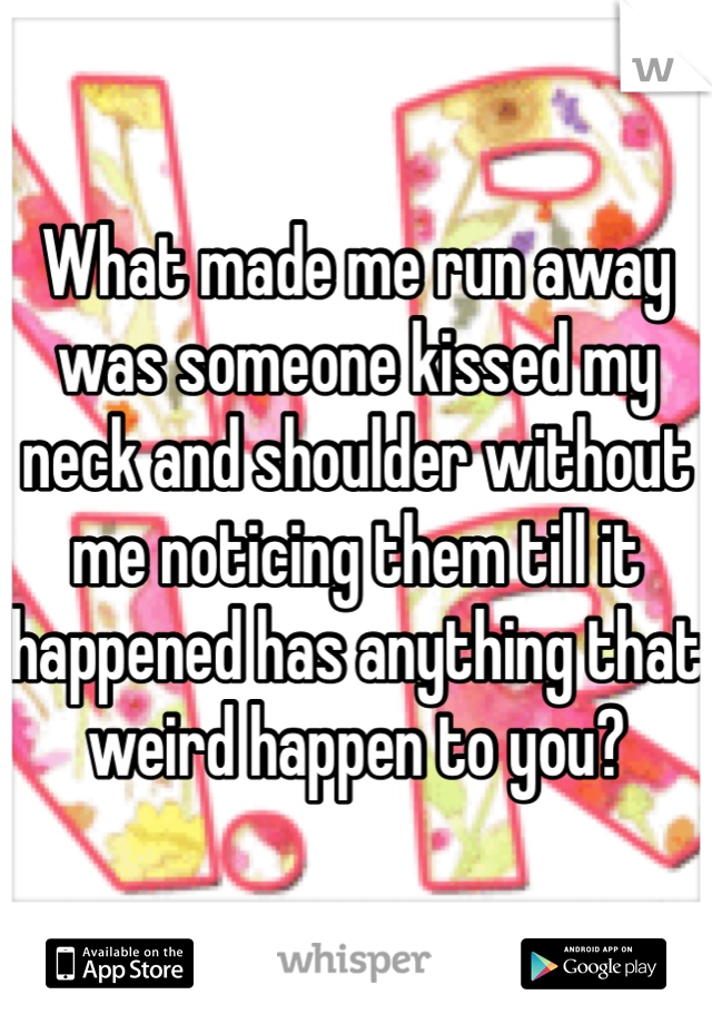 What made me run away was someone kissed my neck and shoulder without me noticing them till it happened has anything that weird happen to you?