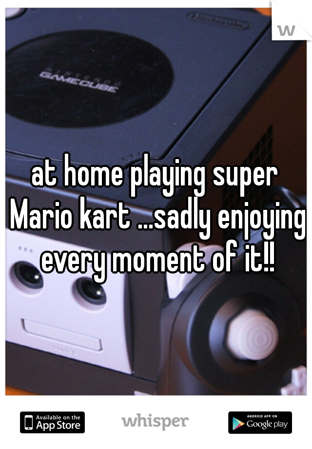 at home playing super Mario kart ...sadly enjoying every moment of it!!