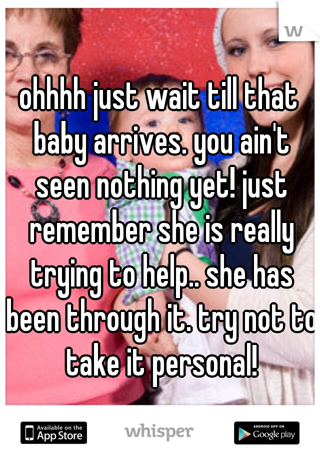 ohhhh just wait till that baby arrives. you ain't seen nothing yet! just remember she is really trying to help.. she has been through it. try not to take it personal!