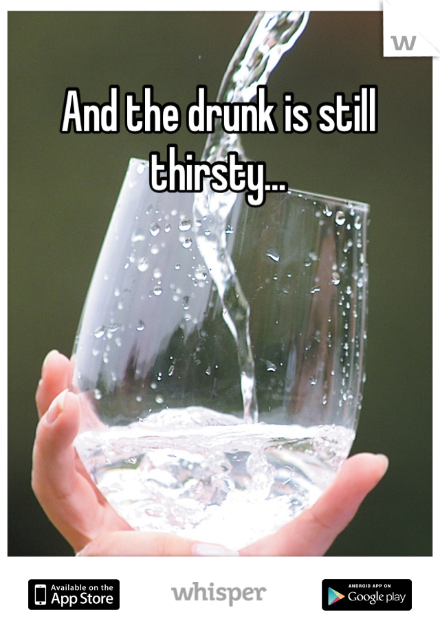 And the drunk is still thirsty...