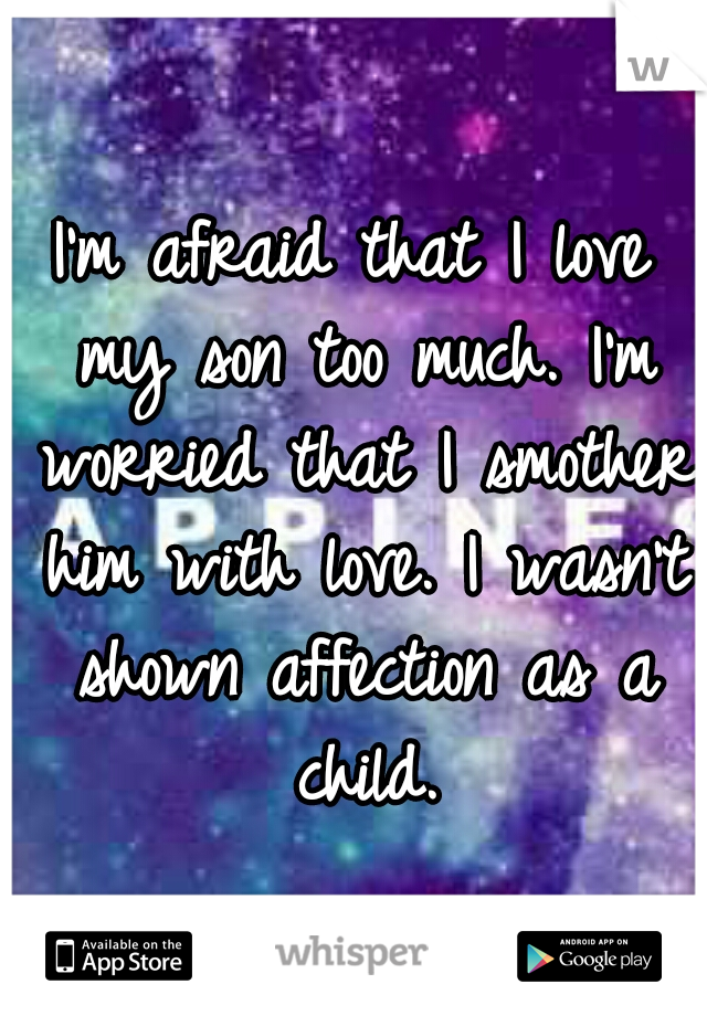 I'm afraid that I love my son too much. I'm worried that I smother him with love. I wasn't shown affection as a child.