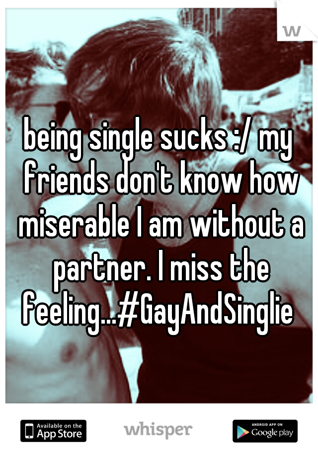 being single sucks :/ my friends don't know how miserable I am without a partner. I miss the feeling...#GayAndSinglie 