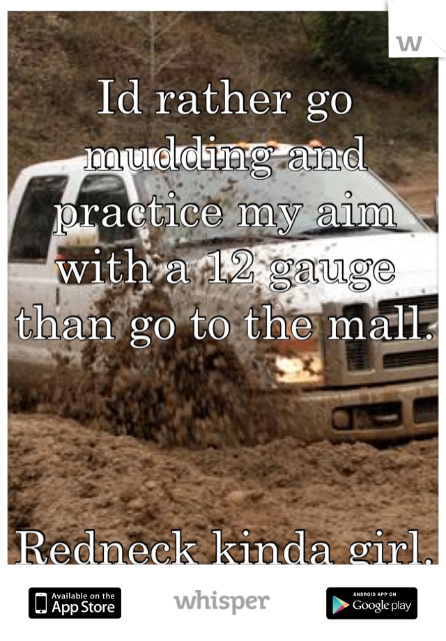 Id rather go mudding and practice my aim with a 12 gauge than go to the mall. 



Redneck kinda girl. 