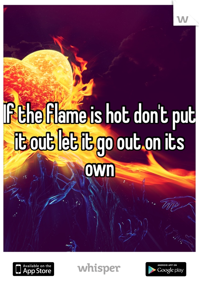 If the flame is hot don't put it out let it go out on its own