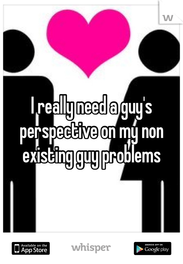 I really need a guy's perspective on my non existing guy problems 