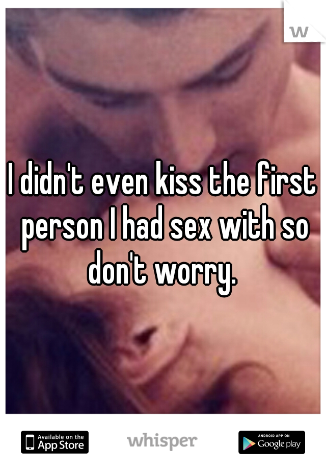 I didn't even kiss the first person I had sex with so don't worry. 