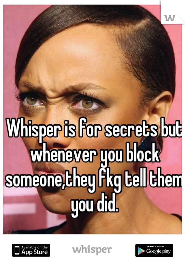 Whisper is for secrets but whenever you block someone,they fkg tell them you did.