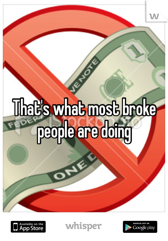 That's what most broke people are doing