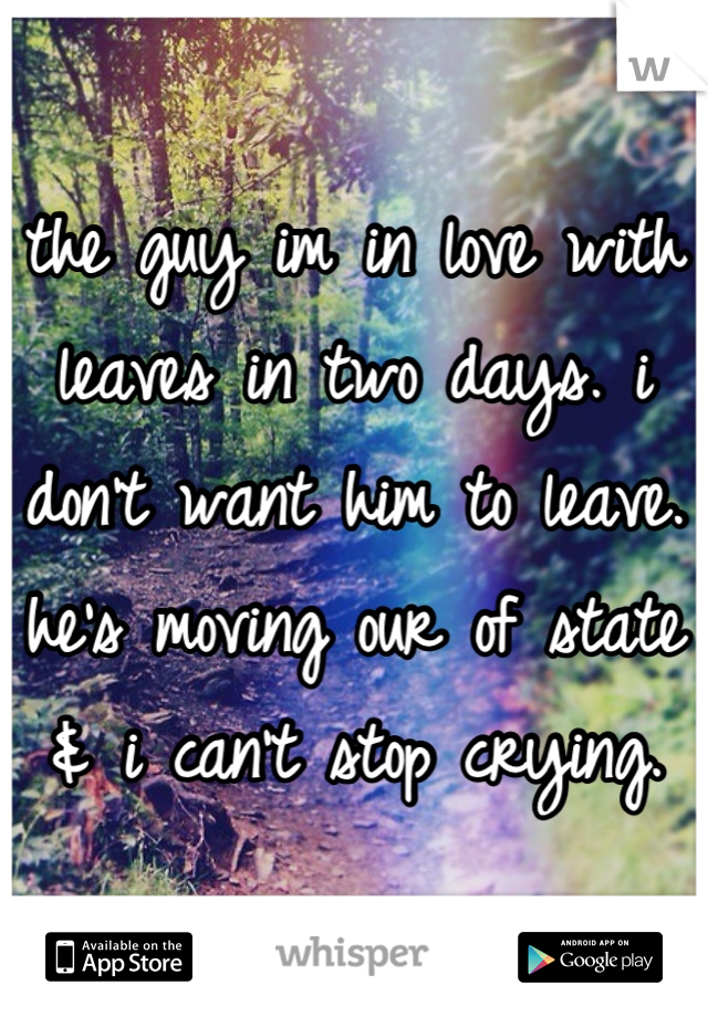 the guy im in love with leaves in two days. i don't want him to leave. he's moving our of state & i can't stop crying.
