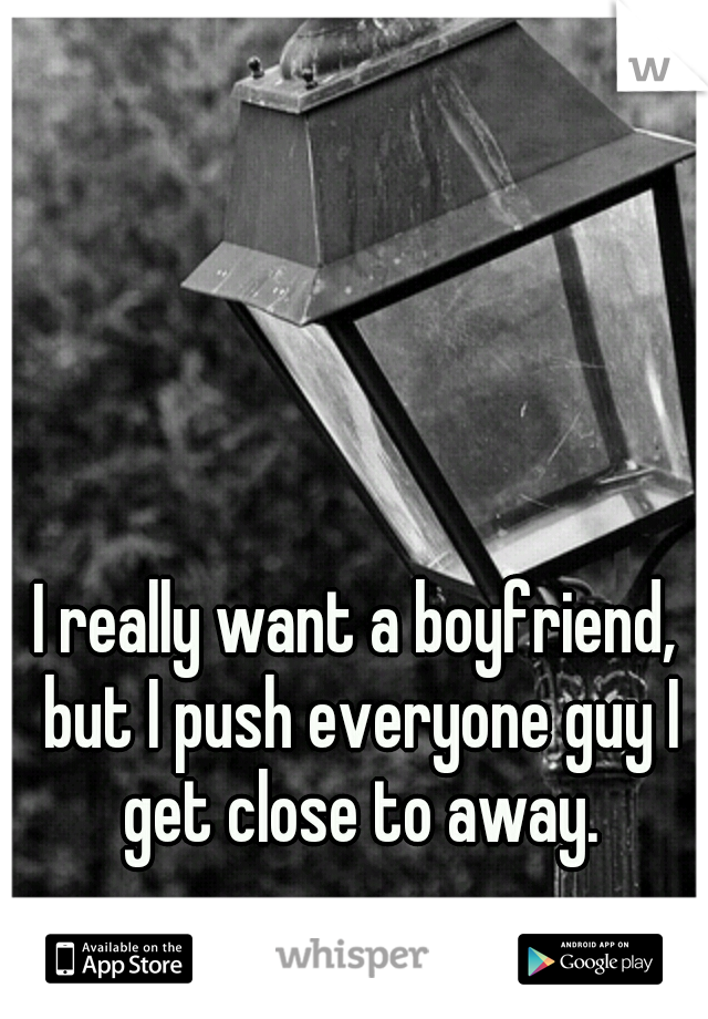 I really want a boyfriend, but I push everyone guy I get close to away.