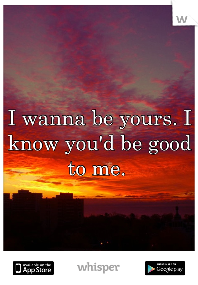 I wanna be yours. I know you'd be good to me. 