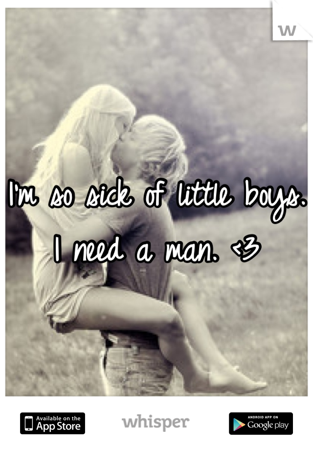 I'm so sick of little boys. I need a man. <3