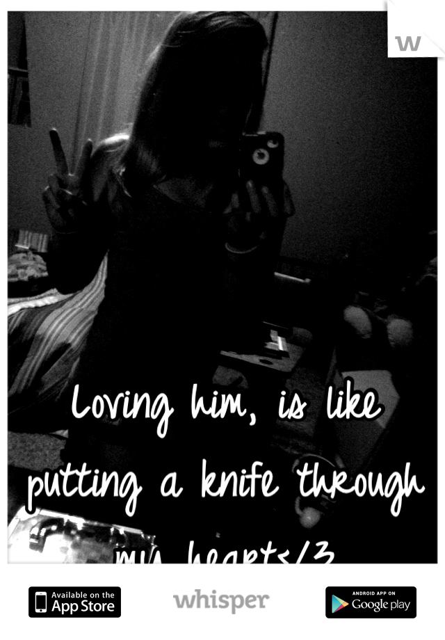 Loving him, is like putting a knife through my heart</3