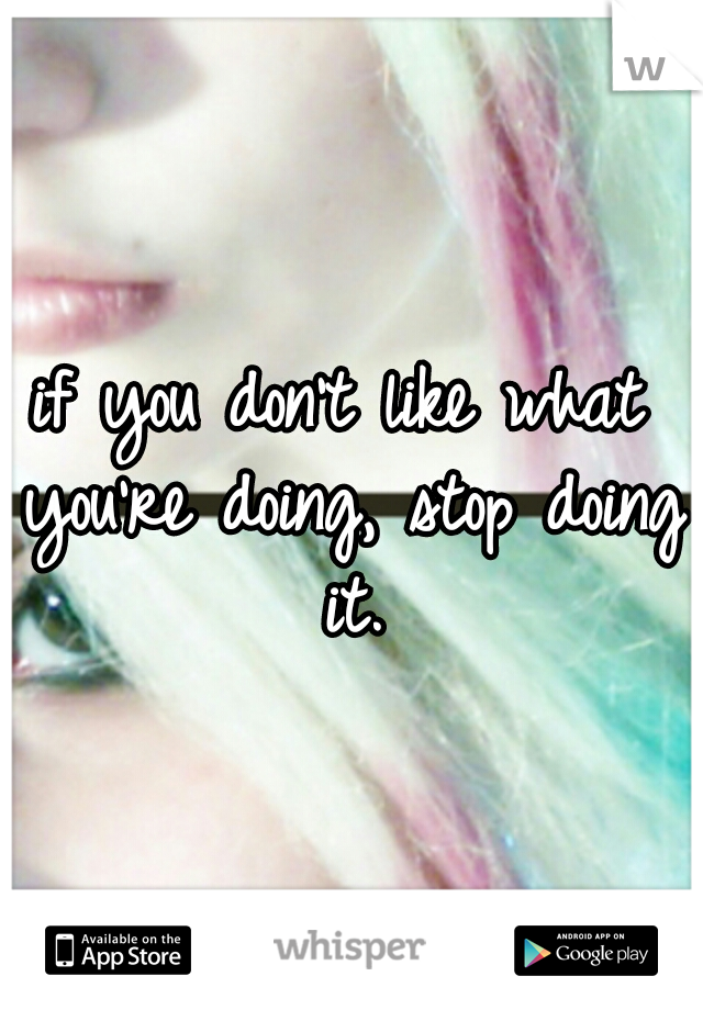 if you don't like what you're doing, stop doing it.
