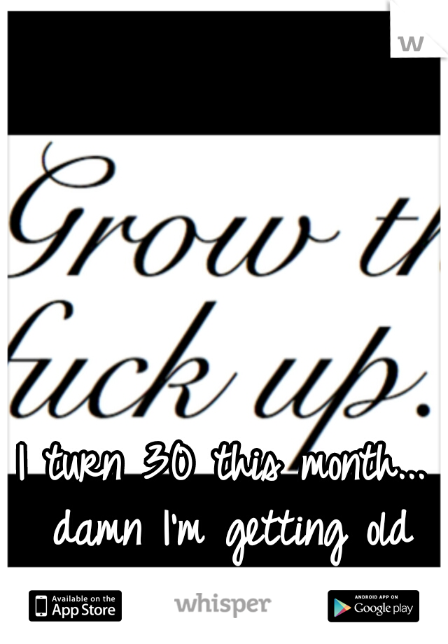 I turn 30 this month... damn I'm getting old