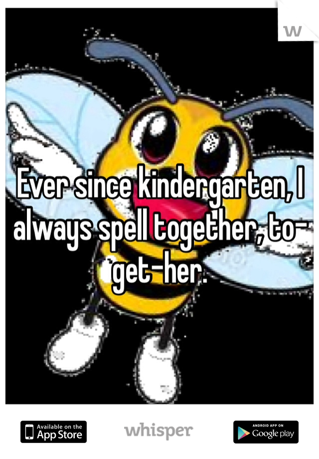 Ever since kindergarten, I always spell together, to-get-her.