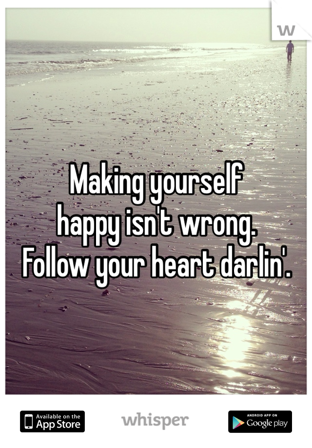 Making yourself 
happy isn't wrong.
Follow your heart darlin'.