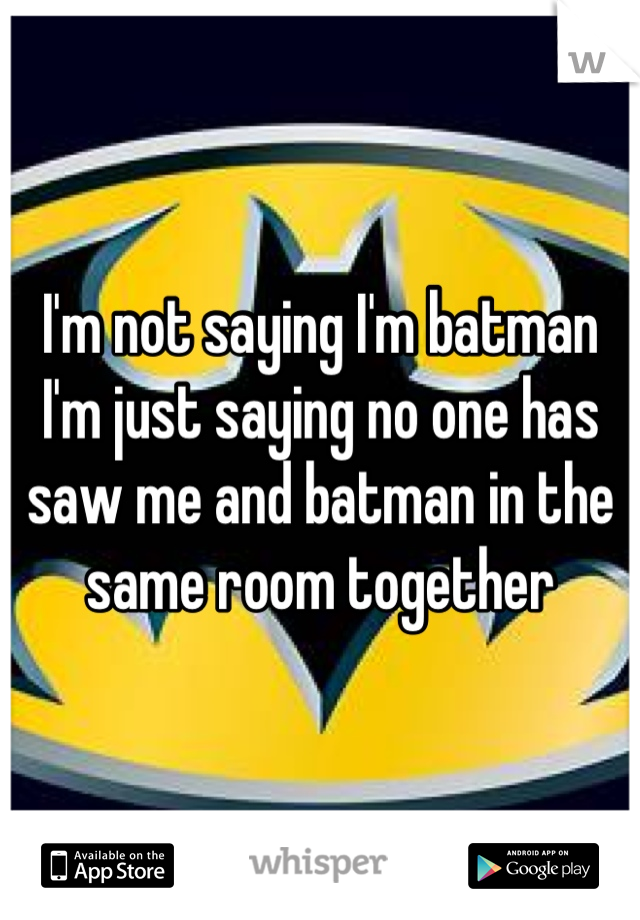 I'm not saying I'm batman I'm just saying no one has saw me and batman in the same room together